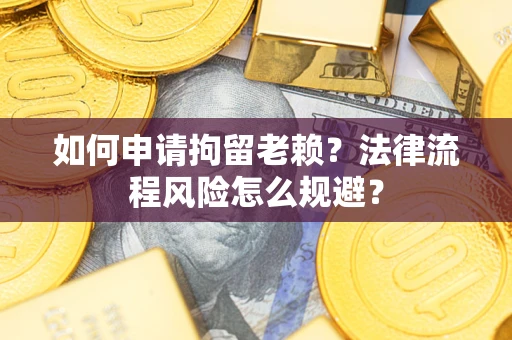 北京如何申请拘留老赖？法律流程风险怎么规避？