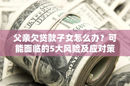 北京父亲欠贷款子女怎么办?可能面临的5大风险及应对策略 北京父亲欠贷款子女怎么办?可能面临的5大风险及应对策略