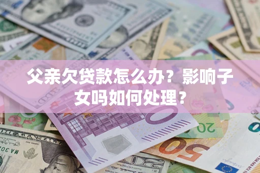 北京父亲欠贷款怎么办？影响子女吗如何处理？