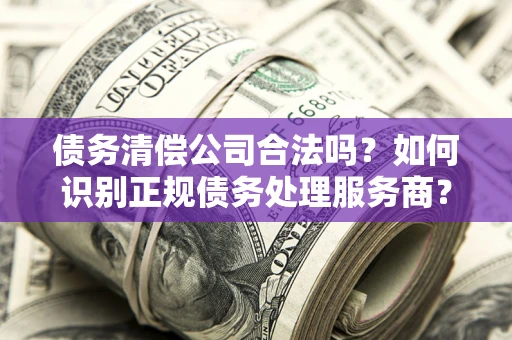 北京债务清偿公司合法吗？如何识别正规债务处理服务商？