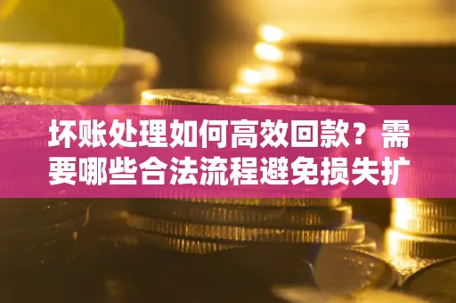 北京坏账处理如何高效回款？需要哪些合法流程避免损失扩大？