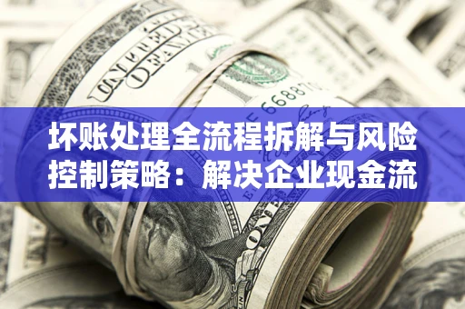 北京坏账处理全流程拆解与风险控制策略：解决企业现金流顽疾的实战指南