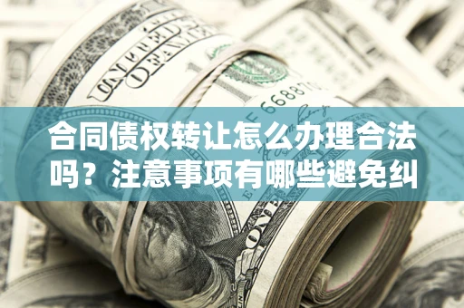北京合同债权转让怎么办理合法吗？注意事项有哪些避免纠纷？