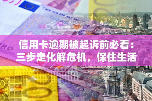北京信用卡逾期被起诉前必看：三步走化解危机，保住生活尊严