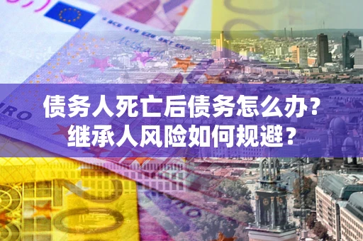 北京债务人死亡后债务怎么办？继承人风险如何规避？
