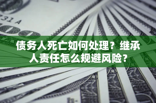 北京债务人死亡如何处理?继承人责任怎么规避风险? 北京债务人死亡如何处理?继承人责任怎么规避风险?