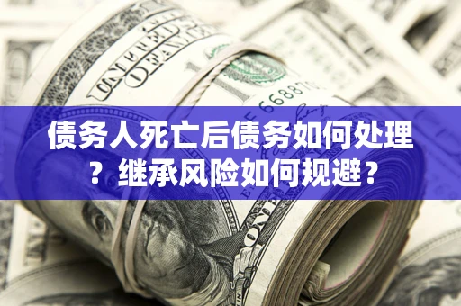 北京债务人死亡后债务如何处理？继承风险如何规避？