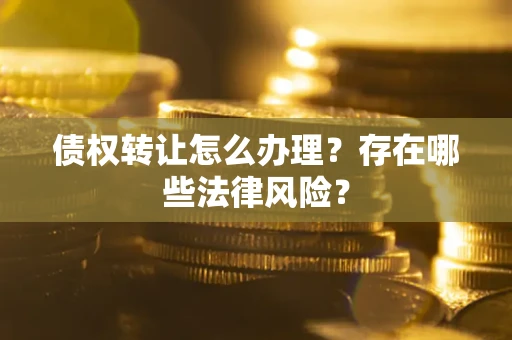 北京债权转让怎么办理？存在哪些法律风险？