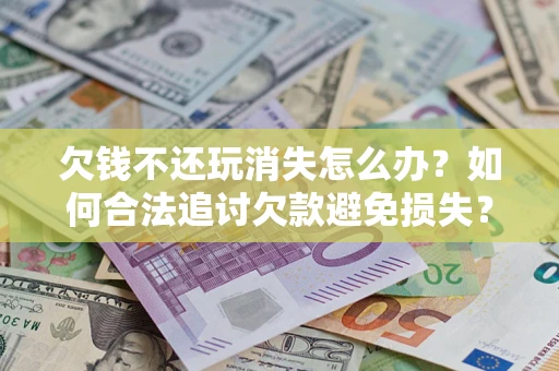 北京欠钱不还玩消失怎么办？如何合法追讨欠款避免损失？