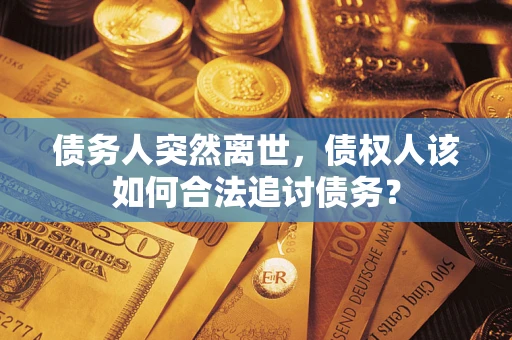 北京债务人突然离世，债权人该如何合法追讨债务？