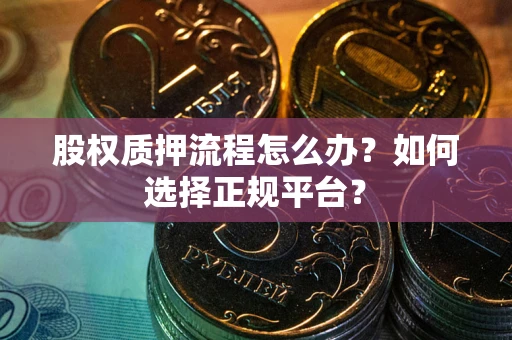 北京股权质押流程怎么办？如何选择正规平台？