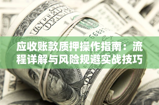 北京应收账款质押操作指南:流程详解与风险规避实战技巧 北京应收账款质押操作指南:流程详解与风险规避实战技巧