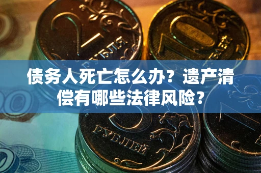 北京债务人死亡怎么办？遗产清偿有哪些法律风险？