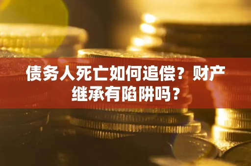北京债务人死亡如何追偿？财产继承有陷阱吗？