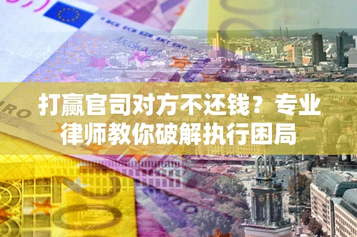 北京打赢官司对方不还钱？专业律师教你破解执行困局