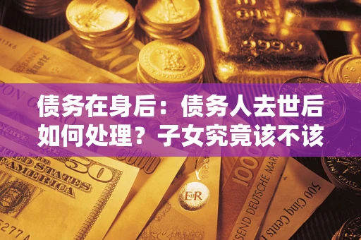 北京债务在身后：债务人去世后如何处理？子女究竟该不该还钱？