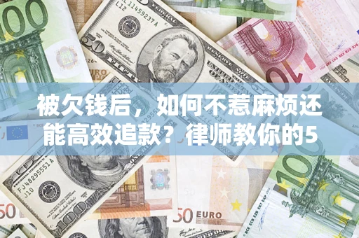 北京被欠钱后，如何不惹麻烦还能高效追款？律师教你的5步合法讨债法