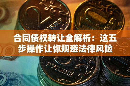 北京合同债权转让全解析：这五步操作让你规避法律风险