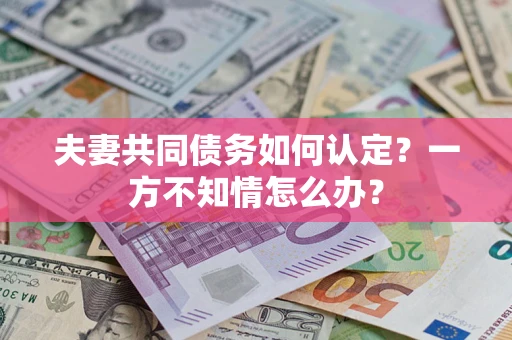 北京夫妻共同债务如何认定？一方不知情怎么办？