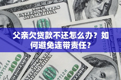 北京父亲欠贷款不还怎么办？如何避免连带责任？
