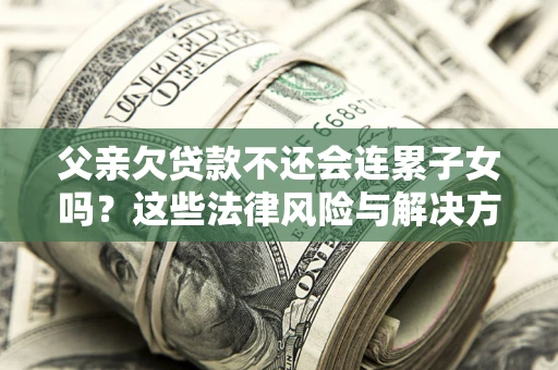 北京父亲欠贷款不还会连累子女吗？这些法律风险与解决方法要早知道！