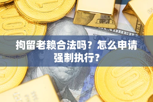 北京拘留老赖合法吗？怎么申请强制执行？