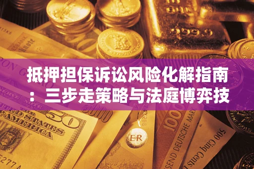 北京抵押担保诉讼风险化解指南：三步走策略与法庭博弈技巧