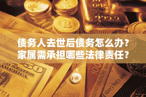 北京债务人去世后债务怎么办？家属需承担哪些法律责任？