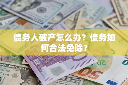 北京债务人破产怎么办？债务如何合法免除？