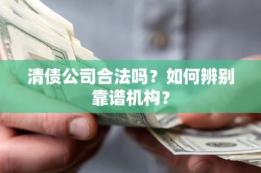 北京清债公司合法吗?如何辨别靠谱机构? 北京清债公司合法吗?如何辨别靠谱机构?