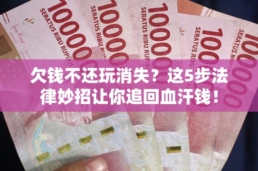 北京欠钱不还玩消失？这5步法律妙招让你追回血汗钱！