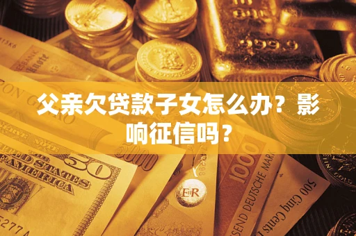 北京父亲欠贷款子女怎么办？影响征信吗？