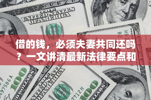 北京借的钱，必须夫妻共同还吗？一文讲清最新法律要点和避坑指南