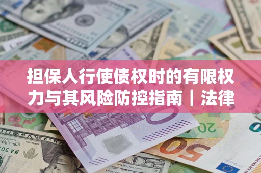 北京担保人行使债权时的有限权力与其风险防控指南｜法律实务解析