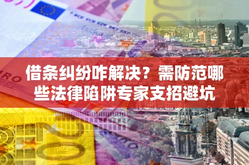 北京借条纠纷咋解决？需防范哪些法律陷阱专家支招避坑