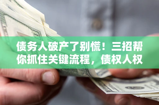 北京债务人破产了别慌！三招帮你抓住关键流程，债权人权益不再缩水