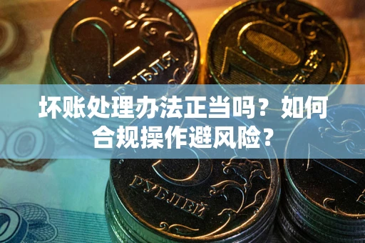 北京坏账处理办法正当吗？如何合规操作避风险？