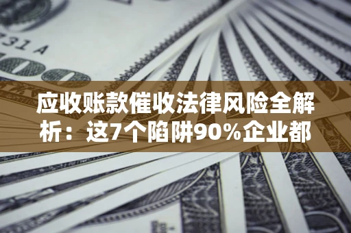 北京应收账款催收法律风险全解析：这7个陷阱90%企业都踩过（含合规应对指南）