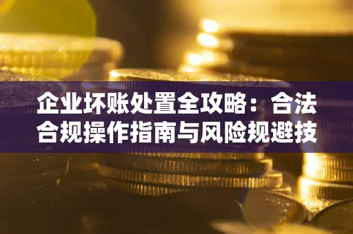 北京企业坏账处置全攻略：合法合规操作指南与风险规避技巧解析