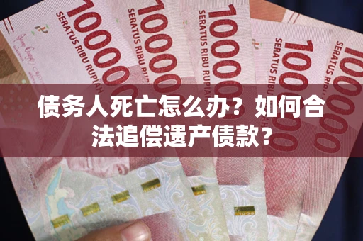 北京债务人死亡怎么办？如何合法追偿遗产债款？