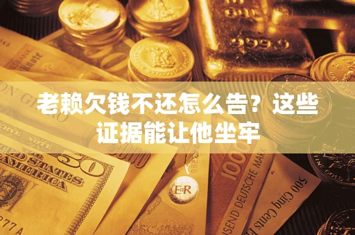北京老赖欠钱不还怎么告？这些证据能让他坐牢
