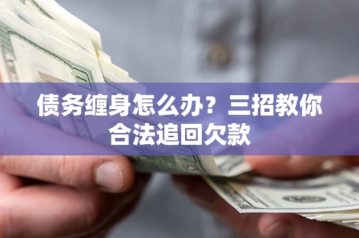 北京债务缠身怎么办？三招教你合法追回欠款