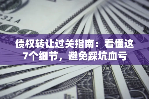 北京债权转让过关指南：看懂这7个细节，避免踩坑血亏