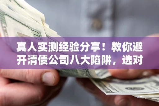 北京真人实测经验分享！教你避开清债公司八大陷阱，选对机构少走十年弯路