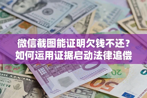 北京微信截图能证明欠钱不还？如何运用证据启动法律追偿程序？