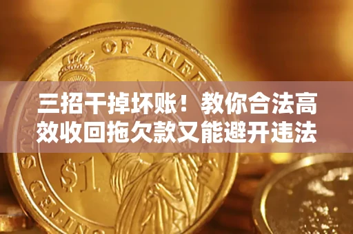 北京三招干掉坏账！教你合法高效收回拖欠款又能避开违法雷区