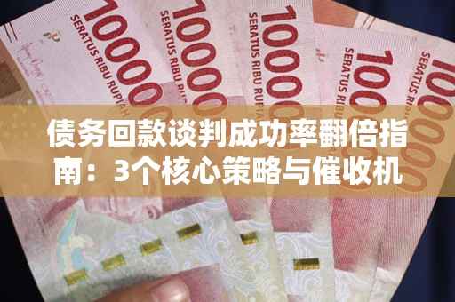 北京债务回款谈判成功率翻倍指南：3个核心策略与催收机构避坑法则