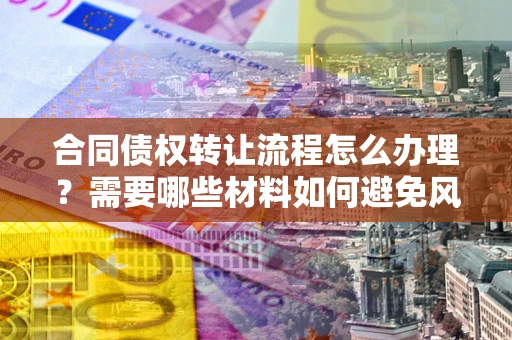 北京合同债权转让流程怎么办理？需要哪些材料如何避免风险？