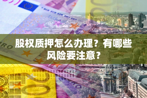 北京股权质押怎么办理？有哪些风险要注意？
