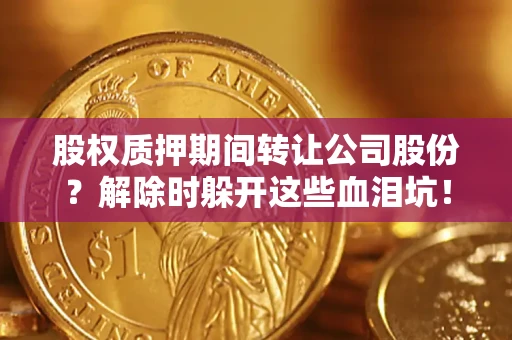 北京股权质押期间转让公司股份？解除时躲开这些血泪坑！